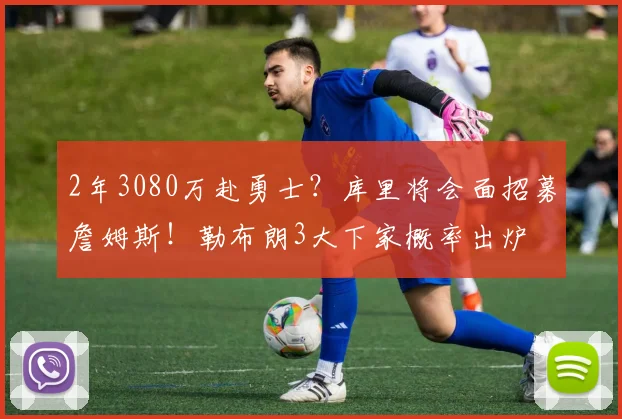 2年3080万赴勇士?库里将会面招募詹姆斯!勒布朗3大下家概率出炉