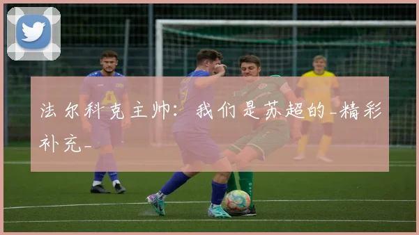 法尔科克主帅:我们是苏超的_精彩补充_