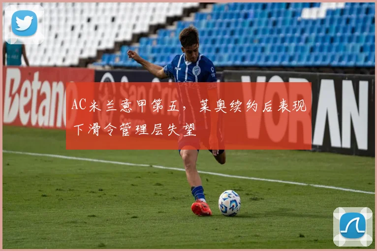 AC米兰意甲第五，莱奥续约后表现下滑令管理层失望