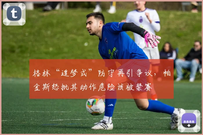 格林“追梦式”防守再引争议,帕金斯怒批其动作危险该被禁赛