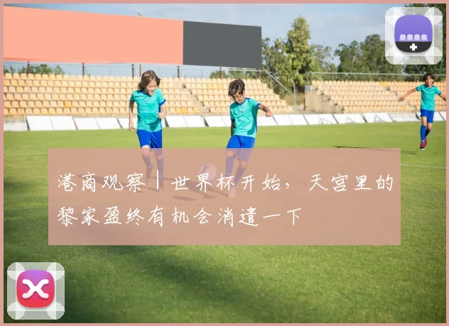 港商观察｜世界杯开始，天宫里的黎家盈终有机会消遣一下