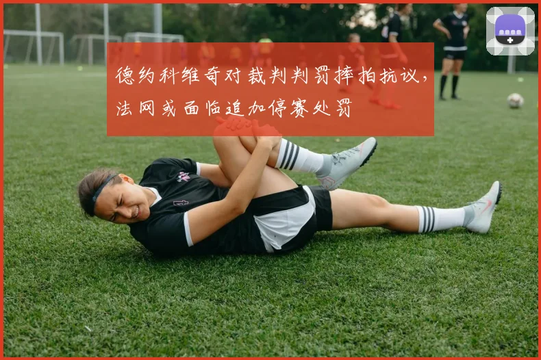 德约科维奇对裁判判罚摔拍抗议,法网或面临追加停赛处罚